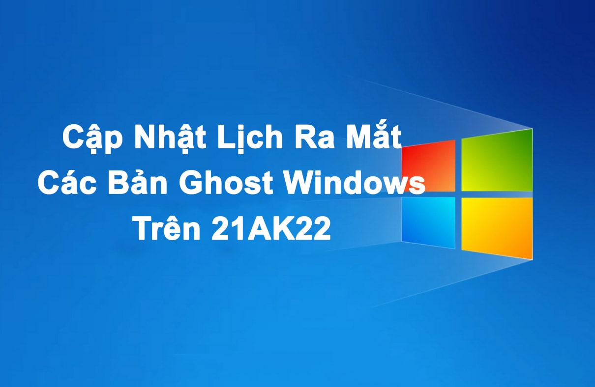 Cập Nhật Lịch Ra Mắt Các Bản Ghost Windows Trên 21AK22